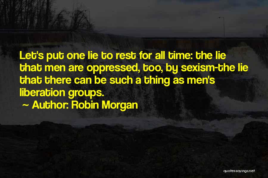 Robin Morgan Quotes: Let's Put One Lie To Rest For All Time: The Lie That Men Are Oppressed, Too, By Sexism-the Lie That