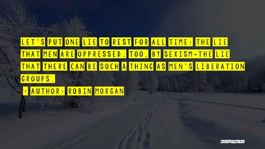 Robin Morgan Quotes: Let's Put One Lie To Rest For All Time: The Lie That Men Are Oppressed, Too, By Sexism-the Lie That