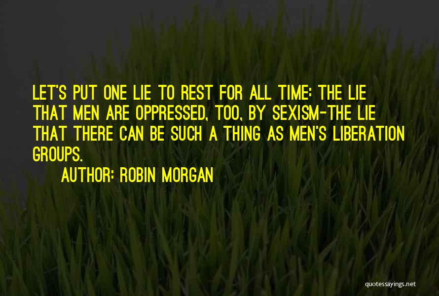 Robin Morgan Quotes: Let's Put One Lie To Rest For All Time: The Lie That Men Are Oppressed, Too, By Sexism-the Lie That