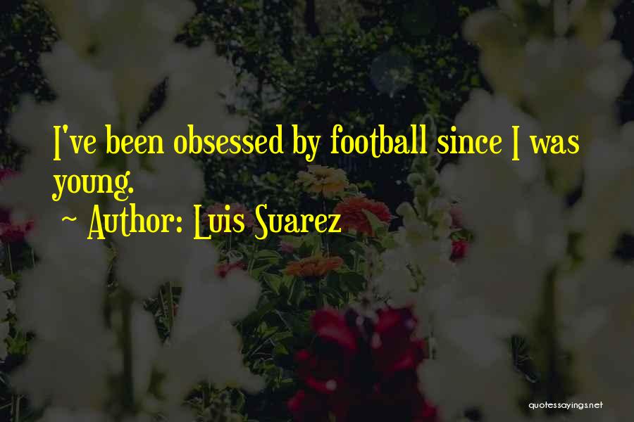 Luis Suarez Quotes: I've Been Obsessed By Football Since I Was Young.