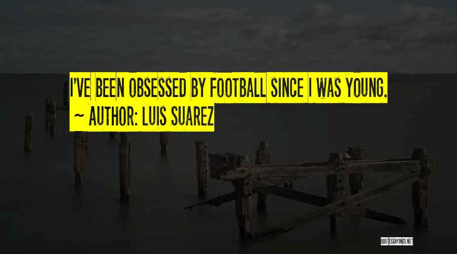 Luis Suarez Quotes: I've Been Obsessed By Football Since I Was Young.