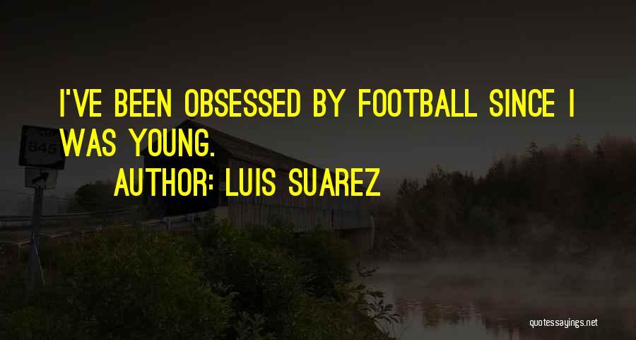 Luis Suarez Quotes: I've Been Obsessed By Football Since I Was Young.