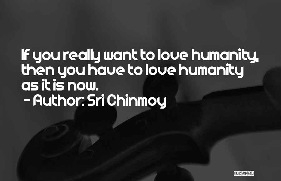 Sri Chinmoy Quotes: If You Really Want To Love Humanity, Then You Have To Love Humanity As It Is Now.