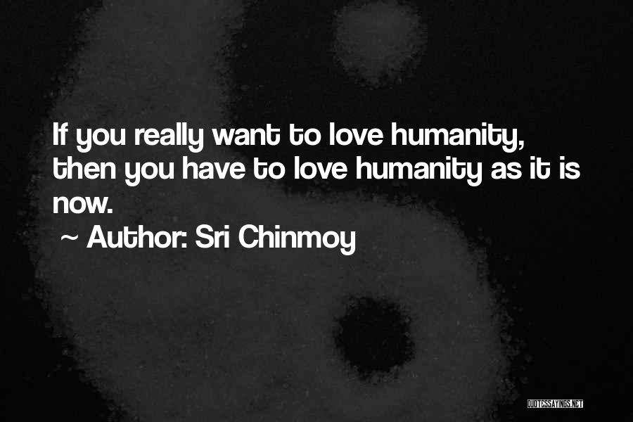 Sri Chinmoy Quotes: If You Really Want To Love Humanity, Then You Have To Love Humanity As It Is Now.