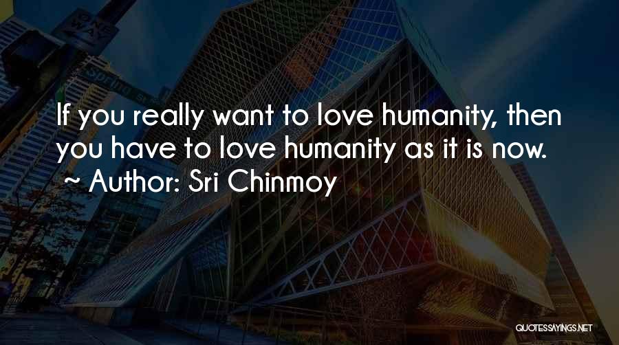 Sri Chinmoy Quotes: If You Really Want To Love Humanity, Then You Have To Love Humanity As It Is Now.