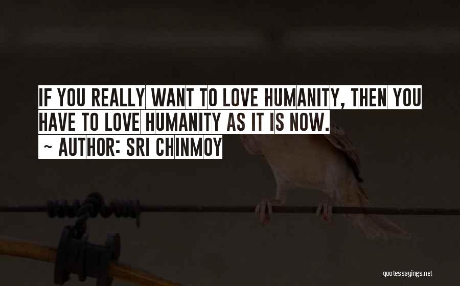 Sri Chinmoy Quotes: If You Really Want To Love Humanity, Then You Have To Love Humanity As It Is Now.