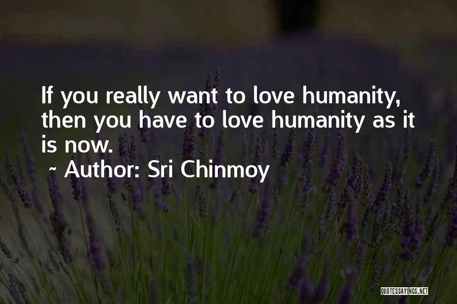 Sri Chinmoy Quotes: If You Really Want To Love Humanity, Then You Have To Love Humanity As It Is Now.