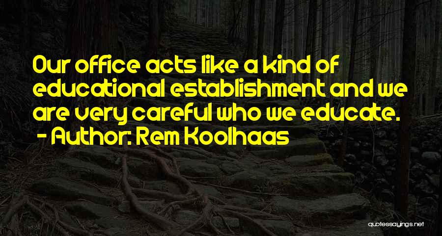 Rem Koolhaas Quotes: Our Office Acts Like A Kind Of Educational Establishment And We Are Very Careful Who We Educate.