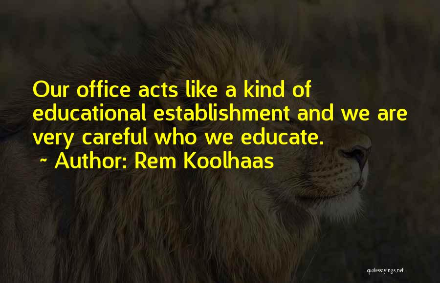 Rem Koolhaas Quotes: Our Office Acts Like A Kind Of Educational Establishment And We Are Very Careful Who We Educate.