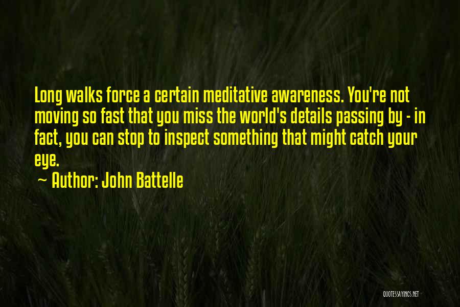 John Battelle Quotes: Long Walks Force A Certain Meditative Awareness. You're Not Moving So Fast That You Miss The World's Details Passing By