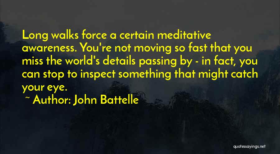 John Battelle Quotes: Long Walks Force A Certain Meditative Awareness. You're Not Moving So Fast That You Miss The World's Details Passing By