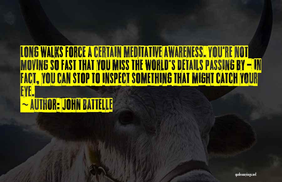 John Battelle Quotes: Long Walks Force A Certain Meditative Awareness. You're Not Moving So Fast That You Miss The World's Details Passing By