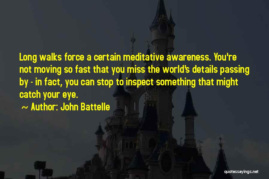 John Battelle Quotes: Long Walks Force A Certain Meditative Awareness. You're Not Moving So Fast That You Miss The World's Details Passing By