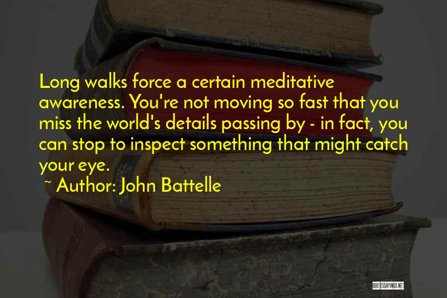 John Battelle Quotes: Long Walks Force A Certain Meditative Awareness. You're Not Moving So Fast That You Miss The World's Details Passing By