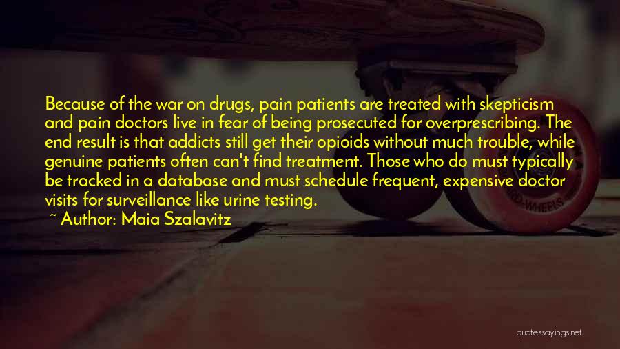 Maia Szalavitz Quotes: Because Of The War On Drugs, Pain Patients Are Treated With Skepticism And Pain Doctors Live In Fear Of Being
