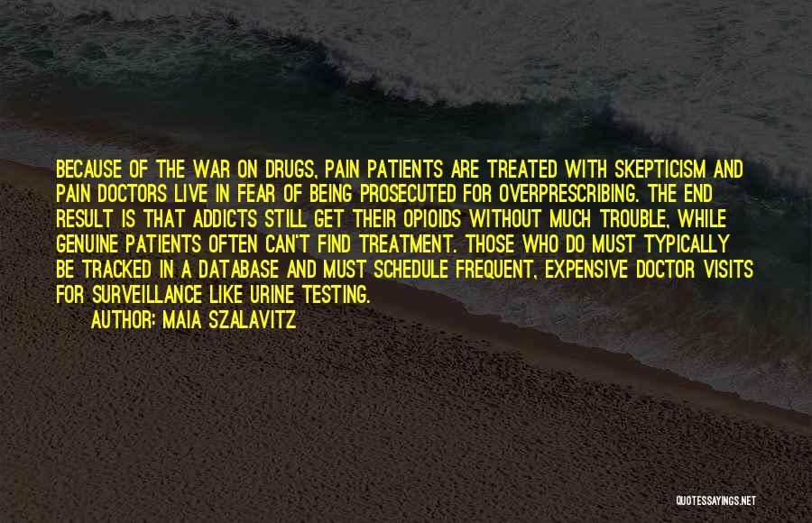 Maia Szalavitz Quotes: Because Of The War On Drugs, Pain Patients Are Treated With Skepticism And Pain Doctors Live In Fear Of Being