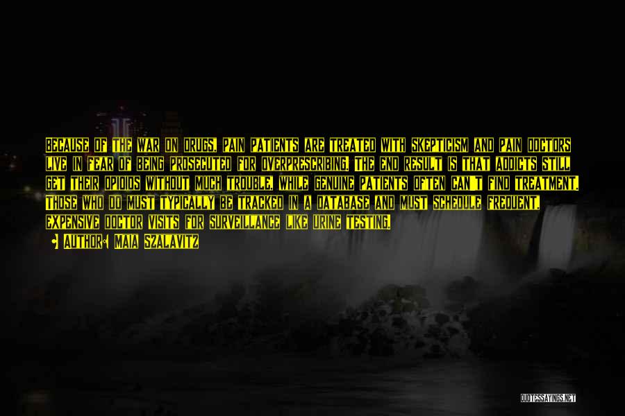 Maia Szalavitz Quotes: Because Of The War On Drugs, Pain Patients Are Treated With Skepticism And Pain Doctors Live In Fear Of Being