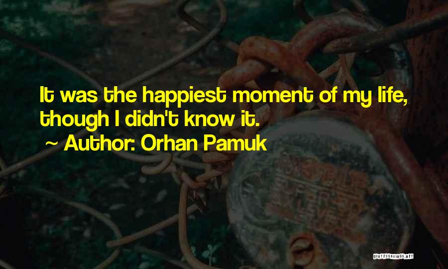 Orhan Pamuk Quotes: It Was The Happiest Moment Of My Life, Though I Didn't Know It.
