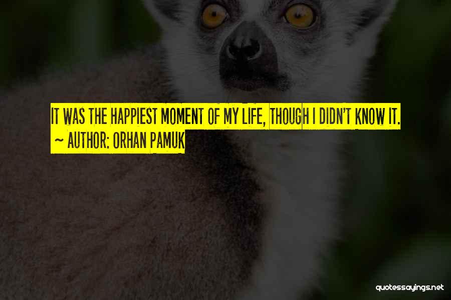 Orhan Pamuk Quotes: It Was The Happiest Moment Of My Life, Though I Didn't Know It.