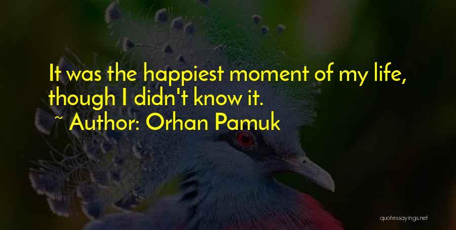 Orhan Pamuk Quotes: It Was The Happiest Moment Of My Life, Though I Didn't Know It.