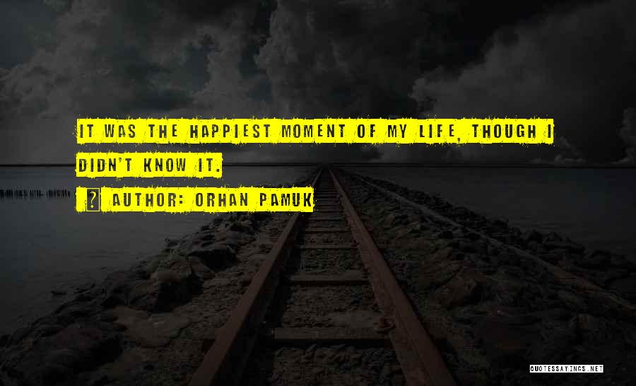 Orhan Pamuk Quotes: It Was The Happiest Moment Of My Life, Though I Didn't Know It.