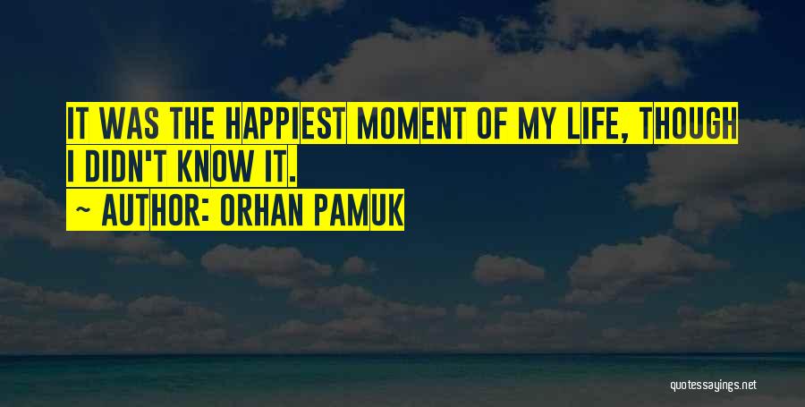 Orhan Pamuk Quotes: It Was The Happiest Moment Of My Life, Though I Didn't Know It.