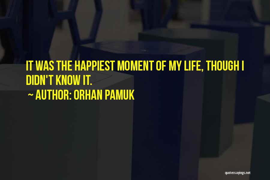 Orhan Pamuk Quotes: It Was The Happiest Moment Of My Life, Though I Didn't Know It.