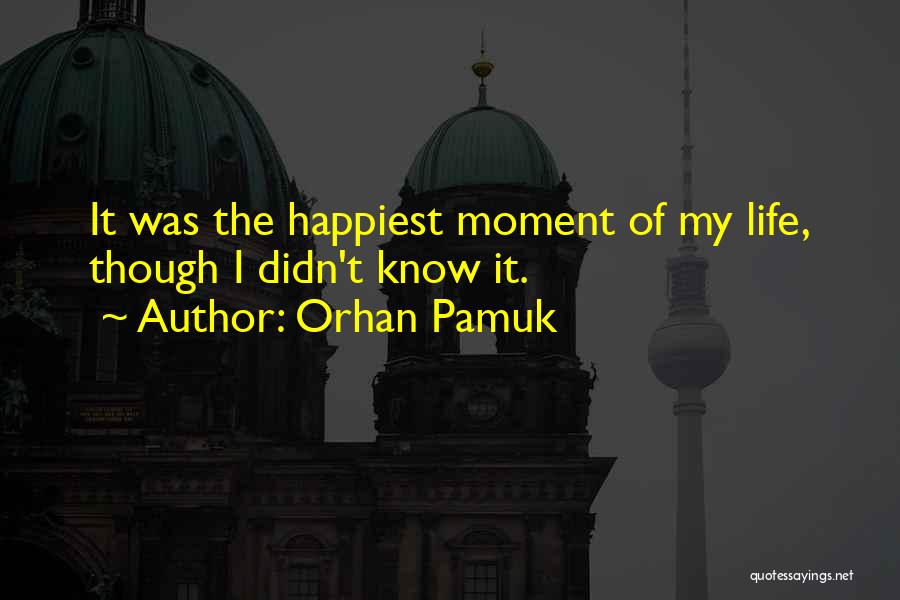 Orhan Pamuk Quotes: It Was The Happiest Moment Of My Life, Though I Didn't Know It.
