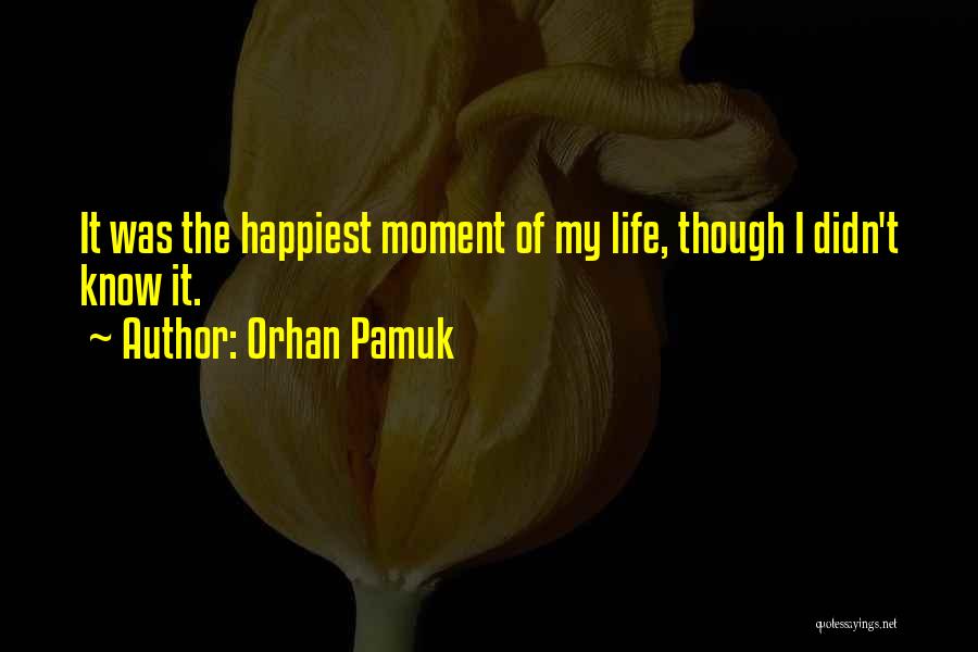 Orhan Pamuk Quotes: It Was The Happiest Moment Of My Life, Though I Didn't Know It.