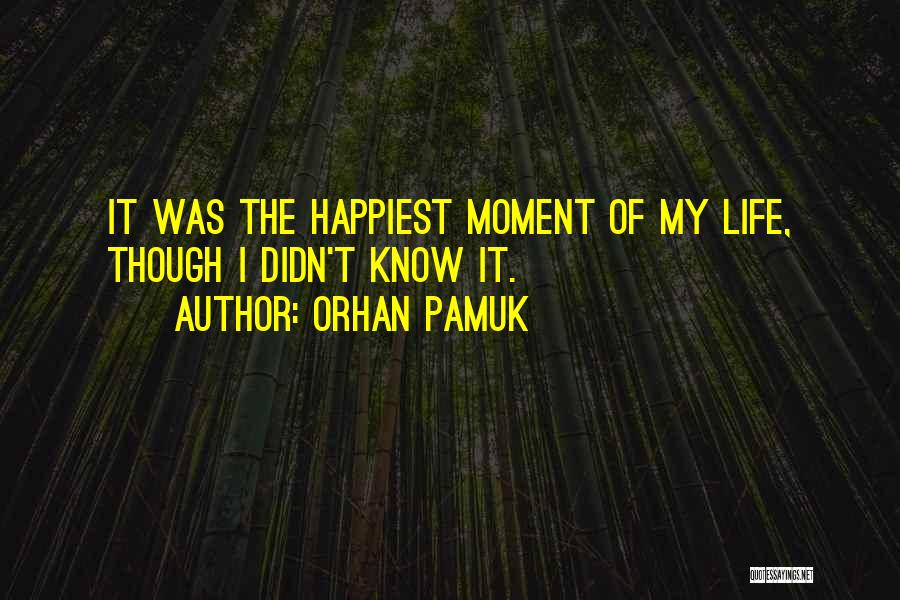 Orhan Pamuk Quotes: It Was The Happiest Moment Of My Life, Though I Didn't Know It.