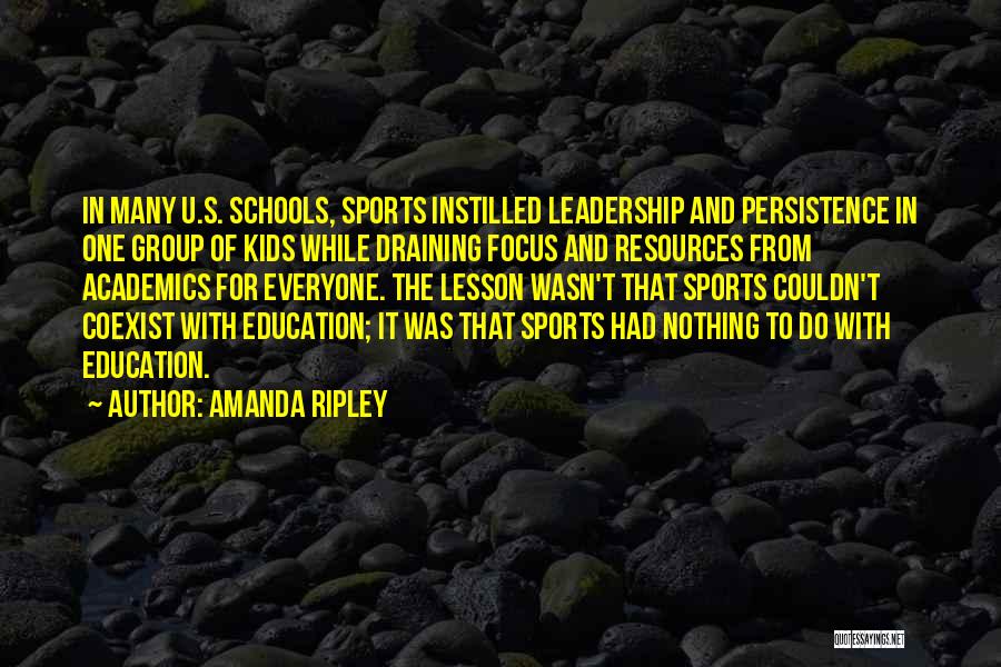 Amanda Ripley Quotes: In Many U.s. Schools, Sports Instilled Leadership And Persistence In One Group Of Kids While Draining Focus And Resources From