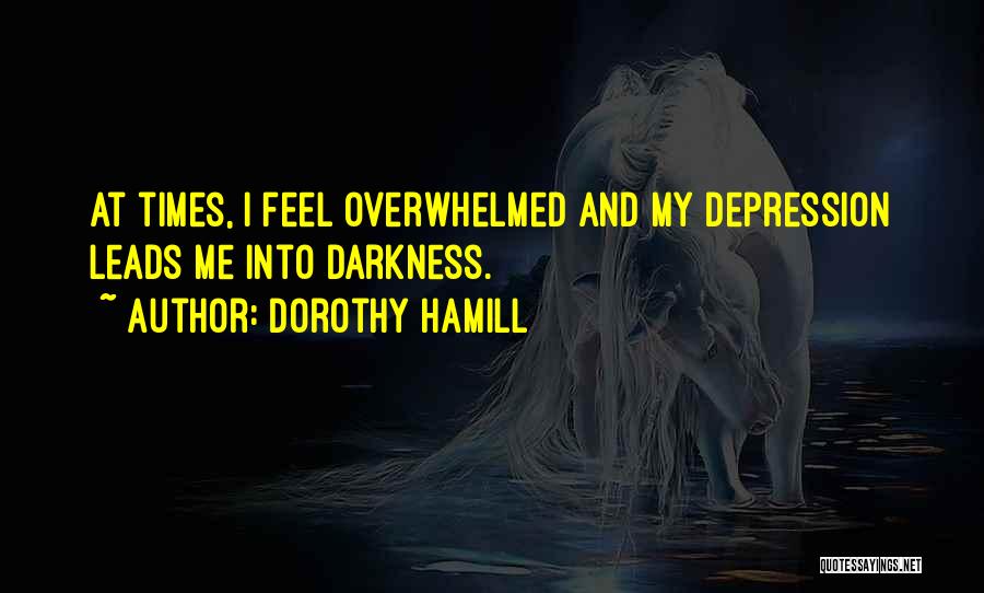 Dorothy Hamill Quotes: At Times, I Feel Overwhelmed And My Depression Leads Me Into Darkness.