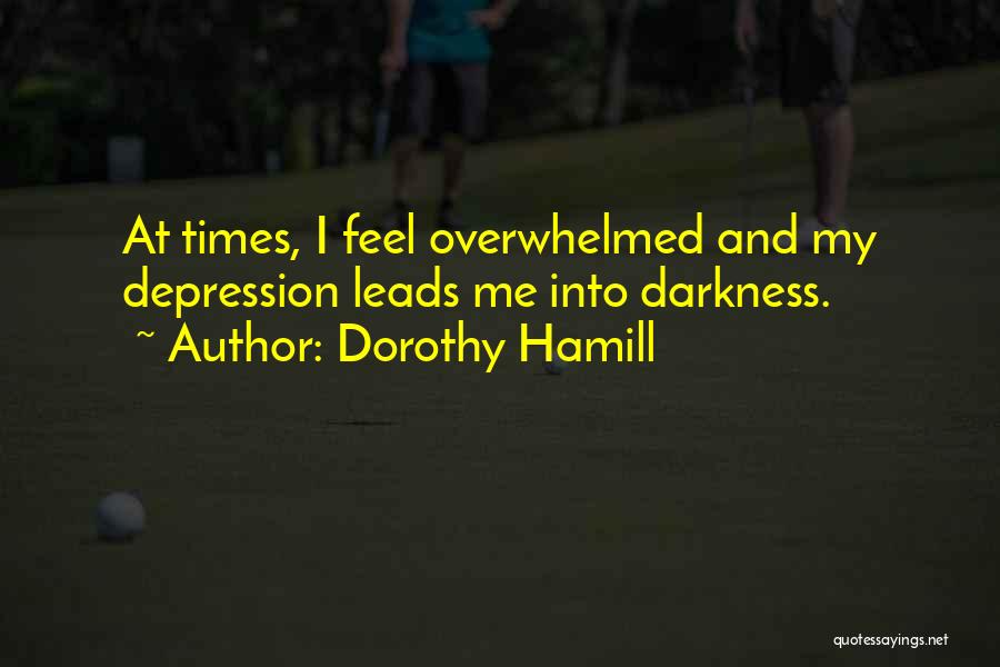 Dorothy Hamill Quotes: At Times, I Feel Overwhelmed And My Depression Leads Me Into Darkness.