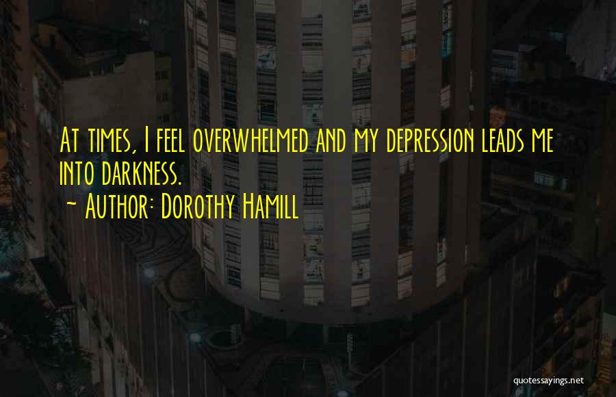 Dorothy Hamill Quotes: At Times, I Feel Overwhelmed And My Depression Leads Me Into Darkness.