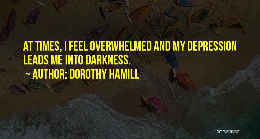 Dorothy Hamill Quotes: At Times, I Feel Overwhelmed And My Depression Leads Me Into Darkness.