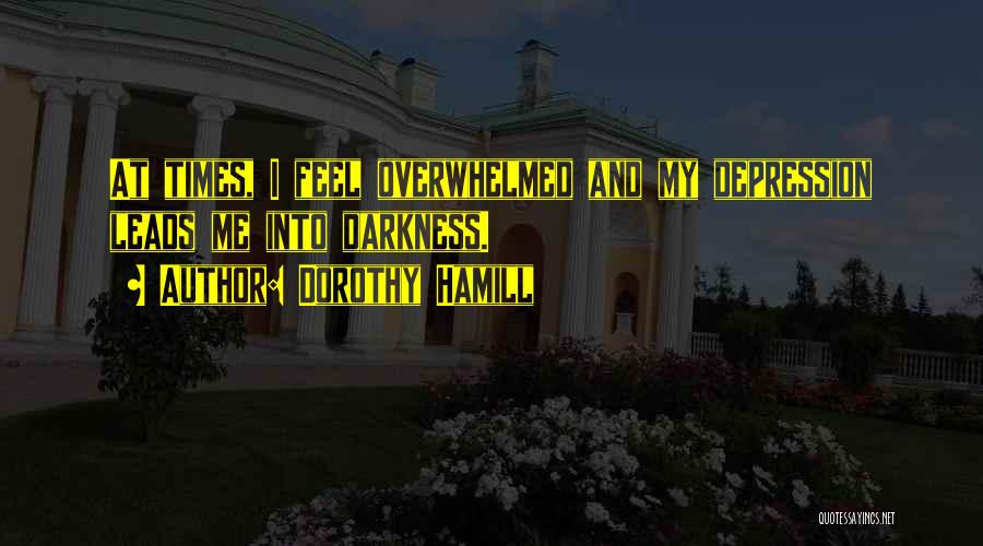 Dorothy Hamill Quotes: At Times, I Feel Overwhelmed And My Depression Leads Me Into Darkness.