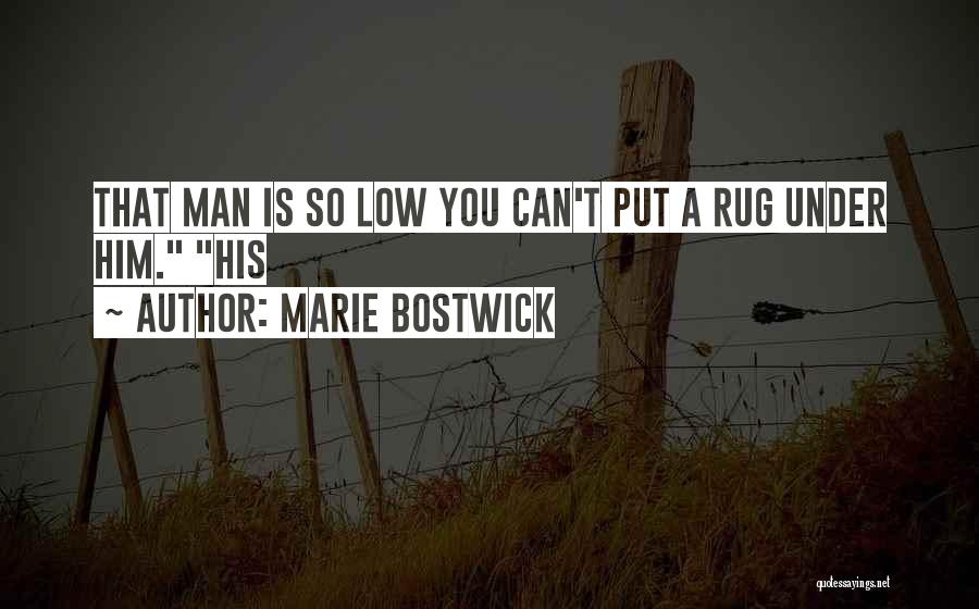 Marie Bostwick Quotes: That Man Is So Low You Can't Put A Rug Under Him. His