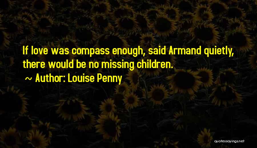 Louise Penny Quotes: If Love Was Compass Enough, Said Armand Quietly, There Would Be No Missing Children.