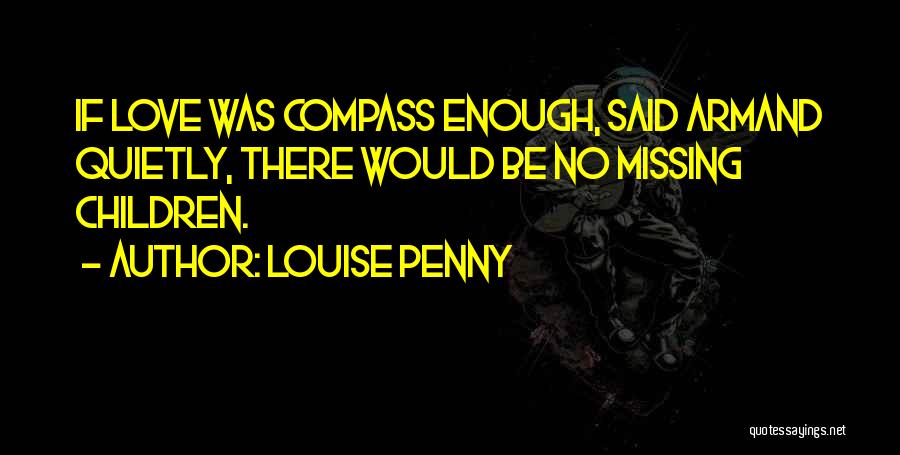 Louise Penny Quotes: If Love Was Compass Enough, Said Armand Quietly, There Would Be No Missing Children.