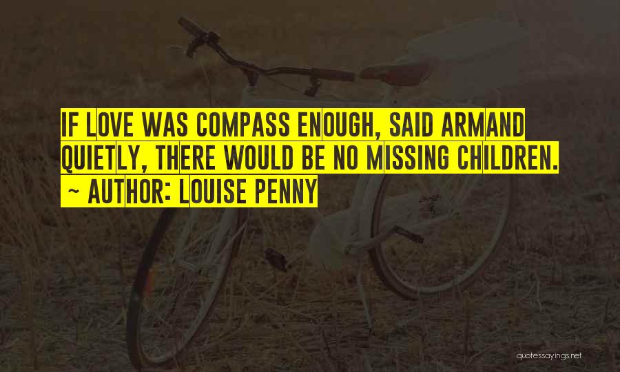 Louise Penny Quotes: If Love Was Compass Enough, Said Armand Quietly, There Would Be No Missing Children.