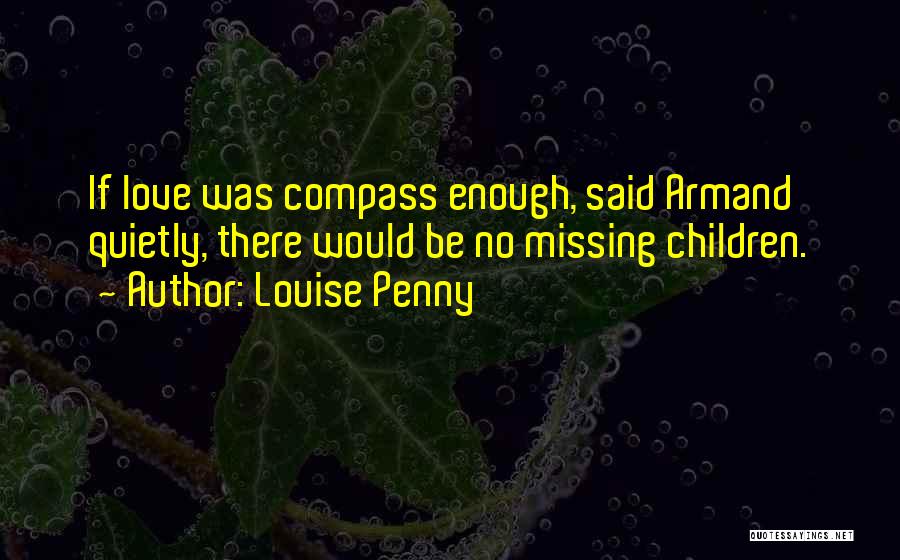 Louise Penny Quotes: If Love Was Compass Enough, Said Armand Quietly, There Would Be No Missing Children.