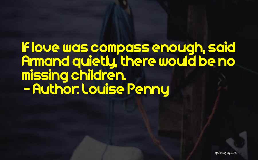 Louise Penny Quotes: If Love Was Compass Enough, Said Armand Quietly, There Would Be No Missing Children.