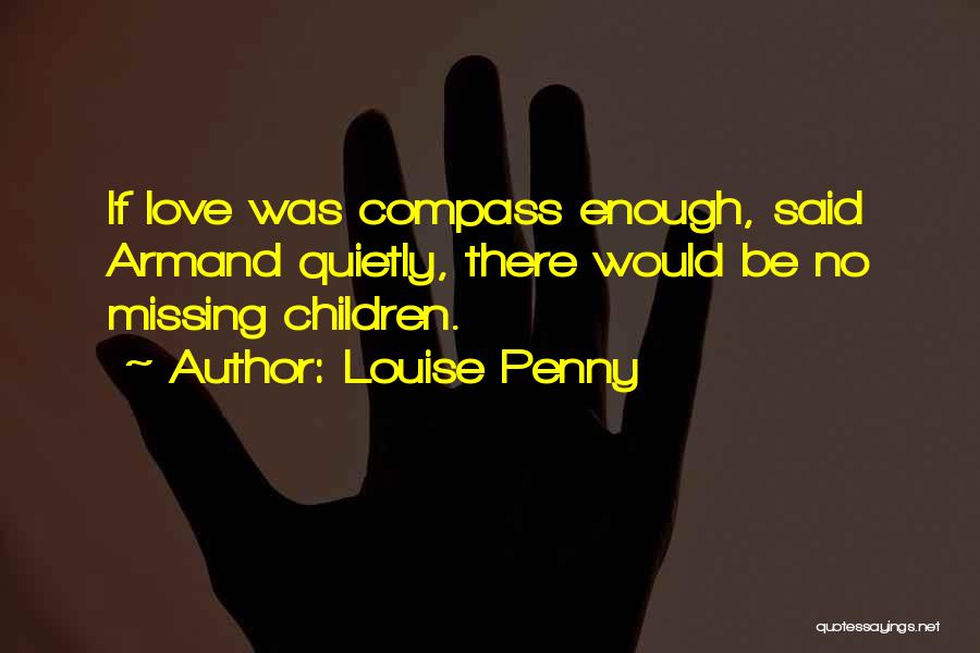 Louise Penny Quotes: If Love Was Compass Enough, Said Armand Quietly, There Would Be No Missing Children.