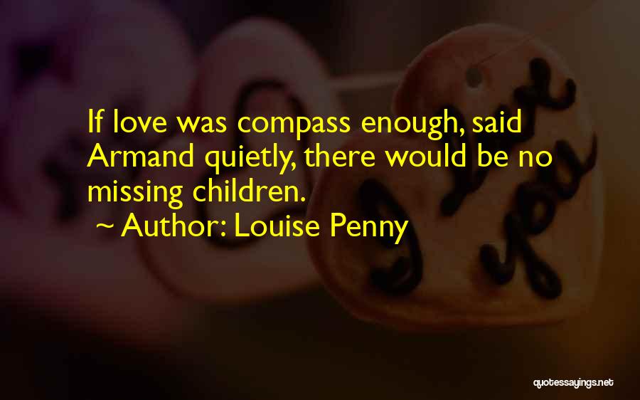 Louise Penny Quotes: If Love Was Compass Enough, Said Armand Quietly, There Would Be No Missing Children.