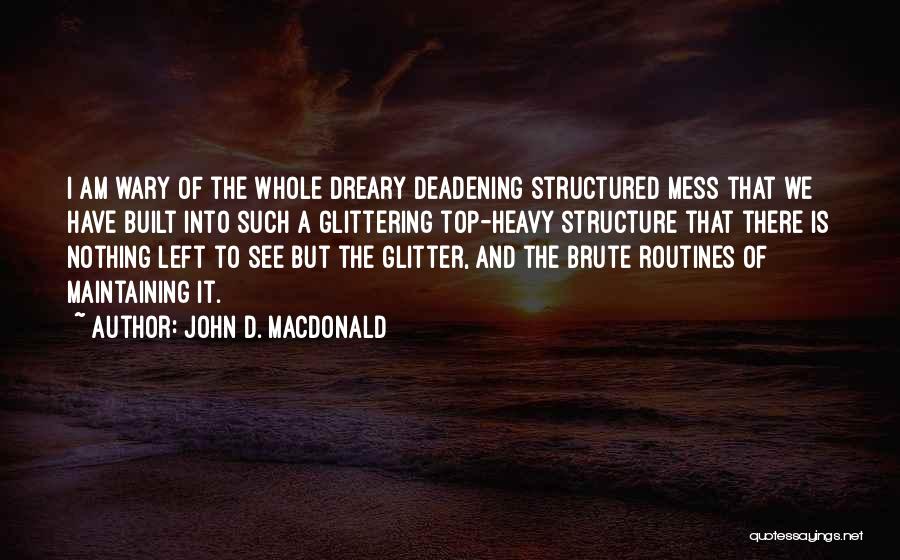 John D. MacDonald Quotes: I Am Wary Of The Whole Dreary Deadening Structured Mess That We Have Built Into Such A Glittering Top-heavy Structure