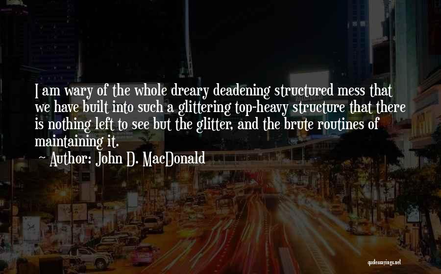 John D. MacDonald Quotes: I Am Wary Of The Whole Dreary Deadening Structured Mess That We Have Built Into Such A Glittering Top-heavy Structure