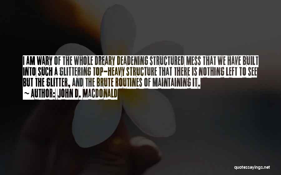 John D. MacDonald Quotes: I Am Wary Of The Whole Dreary Deadening Structured Mess That We Have Built Into Such A Glittering Top-heavy Structure