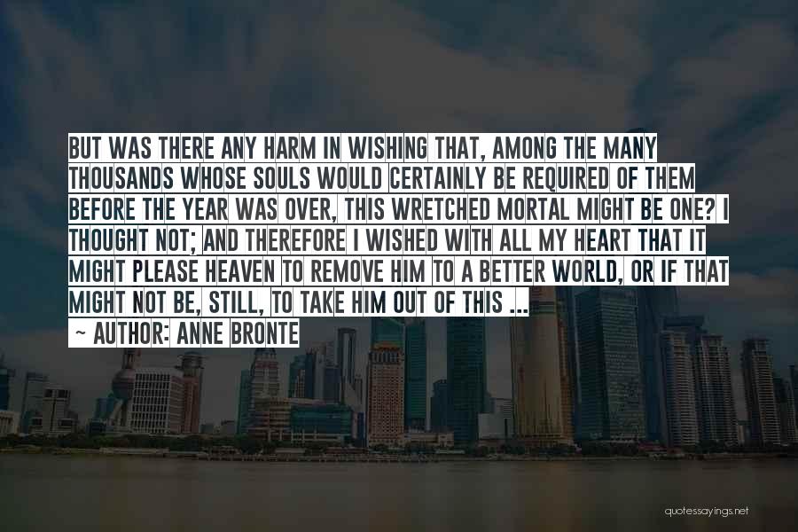Anne Bronte Quotes: But Was There Any Harm In Wishing That, Among The Many Thousands Whose Souls Would Certainly Be Required Of Them