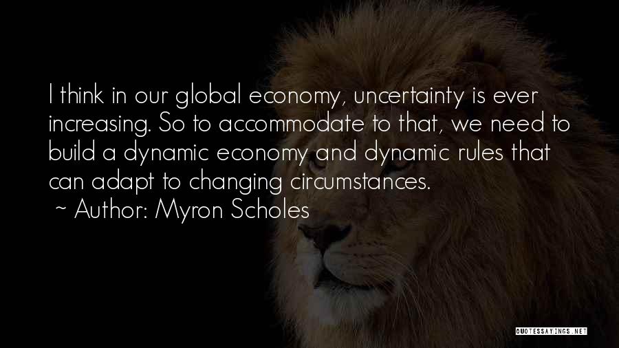 Myron Scholes Quotes: I Think In Our Global Economy, Uncertainty Is Ever Increasing. So To Accommodate To That, We Need To Build A