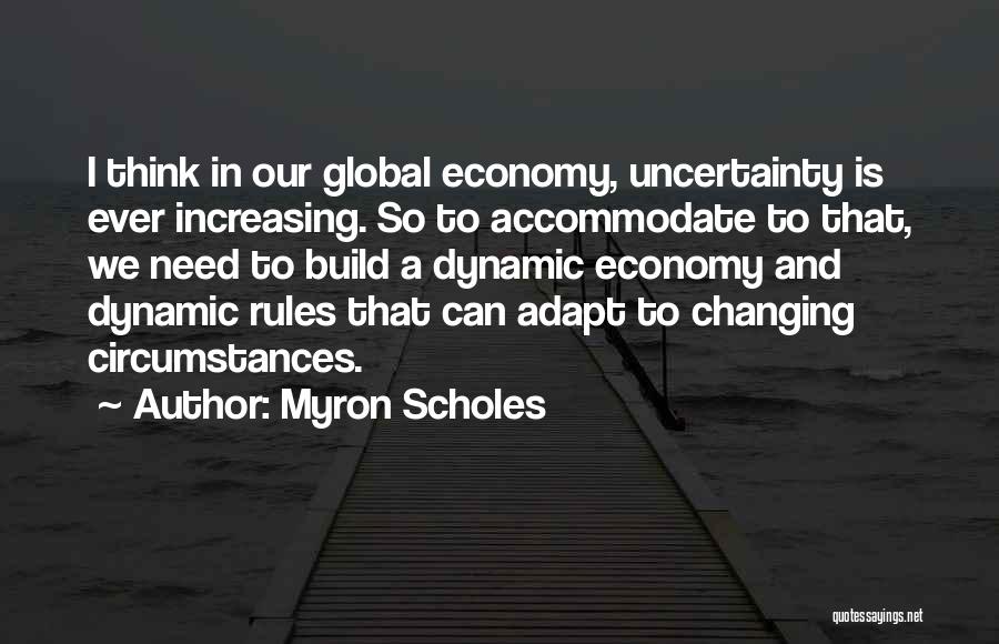 Myron Scholes Quotes: I Think In Our Global Economy, Uncertainty Is Ever Increasing. So To Accommodate To That, We Need To Build A